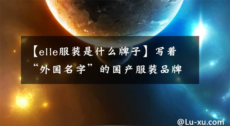 【elle服装是什么牌子】写着“外国名字”的国产服装品牌认为是“国际大牌”