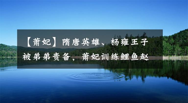 【萧妃】隋唐英雄、杨雍王子被弟弟责备,萧妃训练鲤鱼赵坚有妙招。