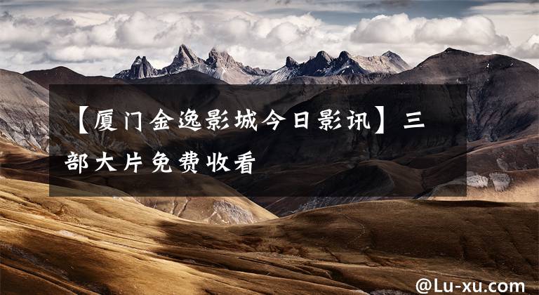 【厦门金逸影城今日影讯】三部大片免费收看