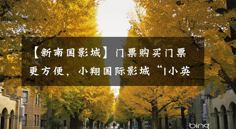 【新南国影城】门票购买门票更方便，小翔国际影城“I小英”官方小程序上线。