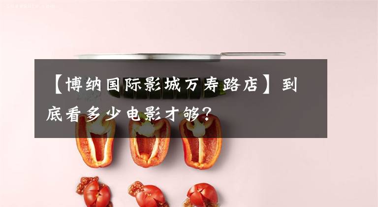 【博纳国际影城万寿路店】到底看多少电影才够？
