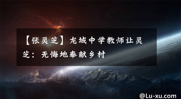 【张灵芝】龙城中学教师让灵芝:无悔地奉献乡村