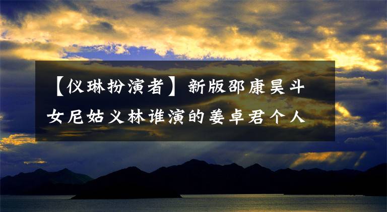 【仪琳扮演者】新版邵康昊斗女尼姑义林谁演的姜卓君个人经验背景介绍