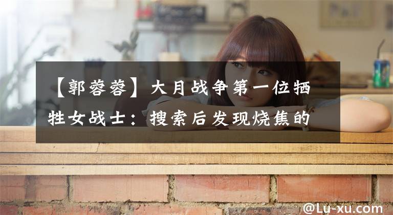 【郭蓉蓉】大月战争第一位牺牲女战士:搜索后发现烧焦的残骸,尸体未能完全回国。