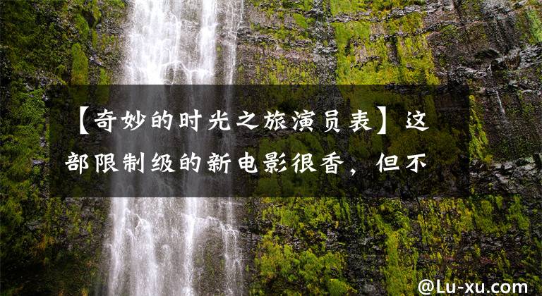 【奇妙的时光之旅演员表】这部限制级的新电影很香,但不俗