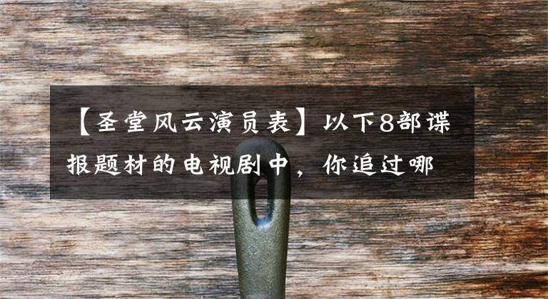 【圣堂风云演员表】以下8部谍报题材的电视剧中,你追过哪一部?