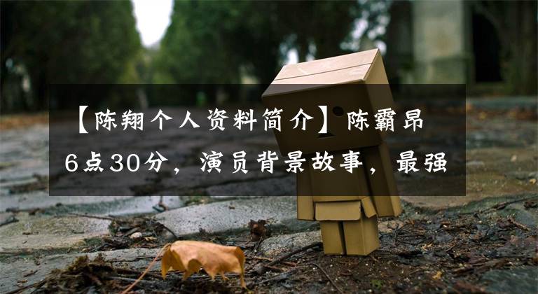 【陈翔个人资料简介】陈霸昂6点30分，演员背景故事，最强大的是他