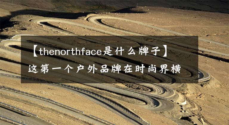 【thenorthface是什么牌子】这第一个户外品牌在时尚界横行