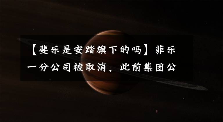 【斐乐是安踏旗下的吗】菲乐一分公司被取消，此前集团公布了5年战略，重振了安州品牌。