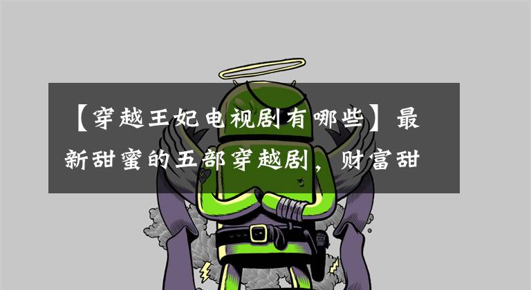 【穿越王妃电视剧有哪些】最新甜蜜的五部穿越剧，财富甜蜜的爆表，你一共看过几部？