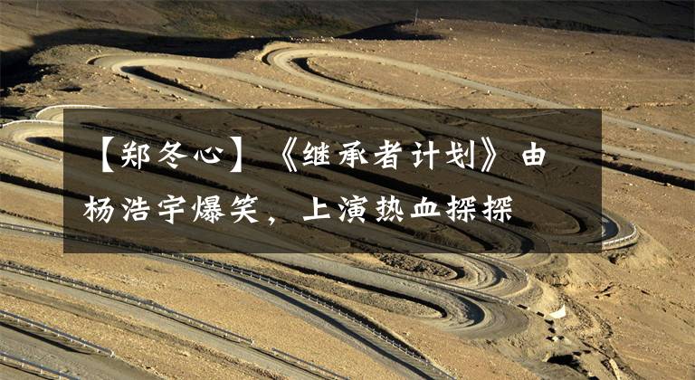 【郑冬心】《继承者计划》由杨浩宇爆笑,上演热血探探