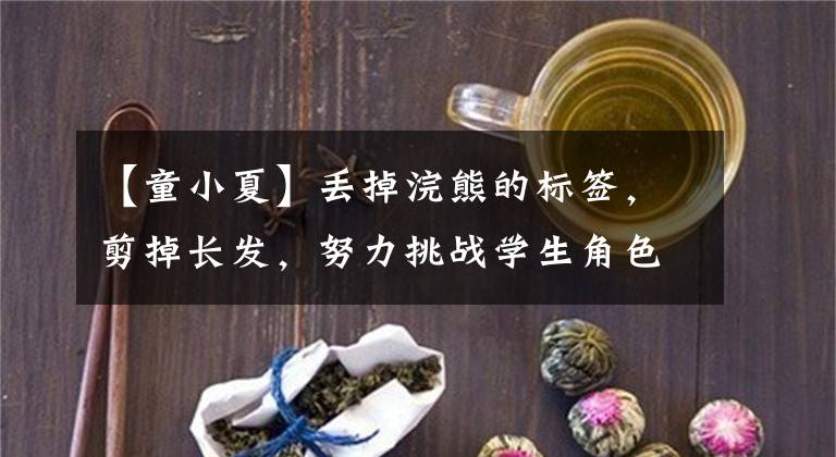 【童小夏】丢掉浣熊的标签,剪掉长发,努力挑战学生角色,兰英们不怕热。