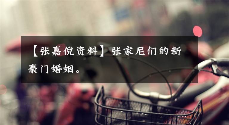 【张嘉倪资料】张家尼们的新豪门婚姻。