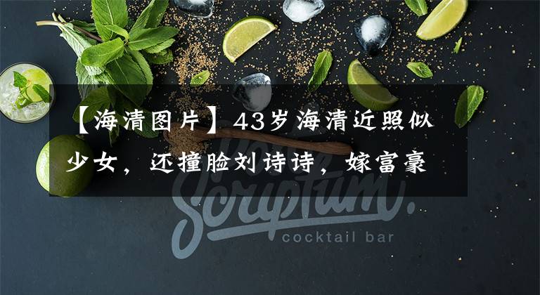 【海清图片】43岁海清近照似少女,还撞脸刘诗诗,嫁富豪老公儿子已14岁?