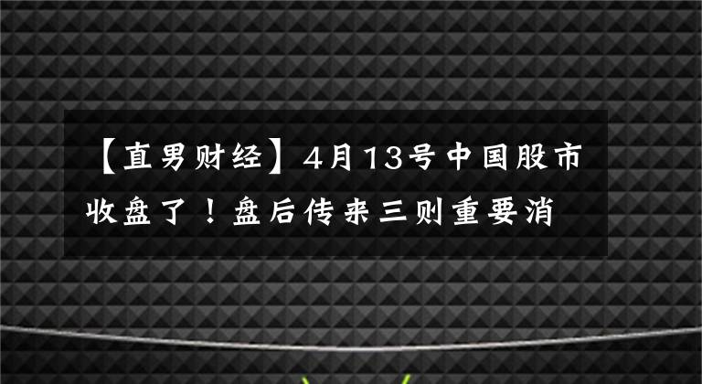 【直男财经】4月13号中国股市收盘了！盘后传来三则重要消息，明天行情怎么走