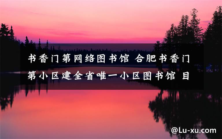 书香门第网络图书馆 合肥书香门第小区建全省唯一小区图书馆 目前藏书万册