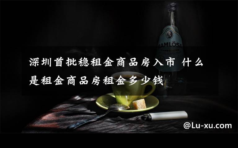 深圳首批稳租金商品房入市 什么是租金商品房租金多少钱