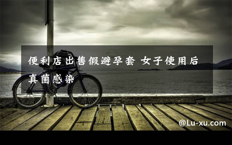 便利店出售假避孕套 女子使用后真菌感染