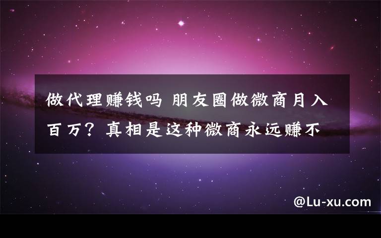 做代理赚钱吗 朋友圈做微商月入百万?真相是这种微商永远赚不到钱!