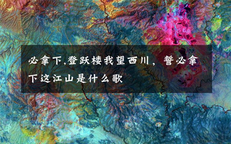 必拿下,登跃楼我望西川,誓必拿下这江山是什么歌