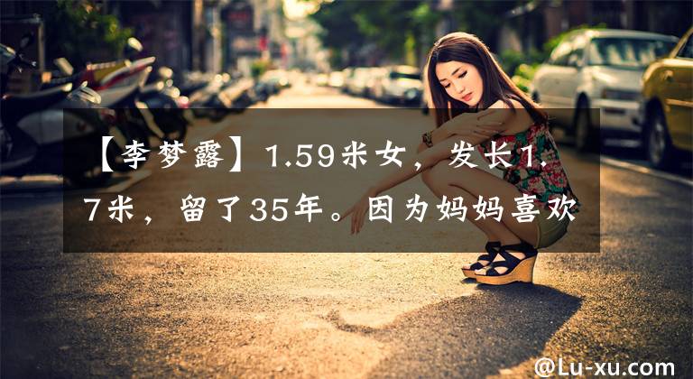 【李梦露】1.59米女,发长1.7米,留了35年。因为妈妈喜欢长发