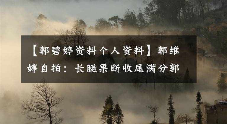 【郭碧婷资料个人资料】郭维婷自拍:长腿果断收尾满分郭维婷头像品脱