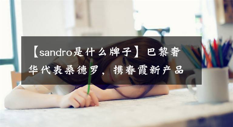 【sandro是什么牌子】巴黎奢华代表桑德罗,携春霞新产品入住京东盛大。