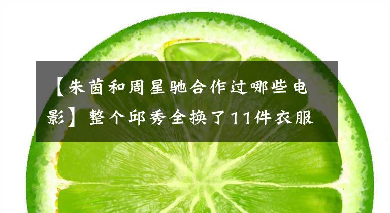 【朱茵和周星驰合作过哪些电影】整个邱秀全换了11件衣服,周星驰在这个银幕上把初吻献给了刘德华。