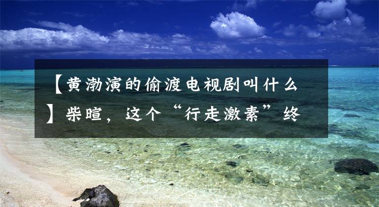 【黄渤演的偷渡电视剧叫什么】柴暄，这个“行走激素”终于获得了电影节。