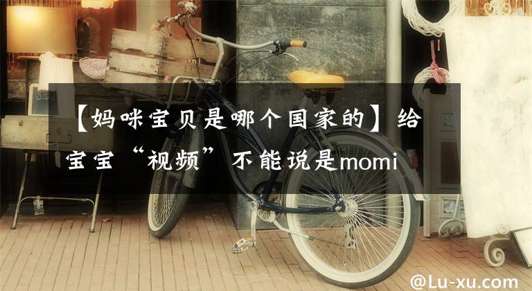 【妈咪宝贝是哪个国家的】给宝宝“视频”不能说是momi IS shooting you