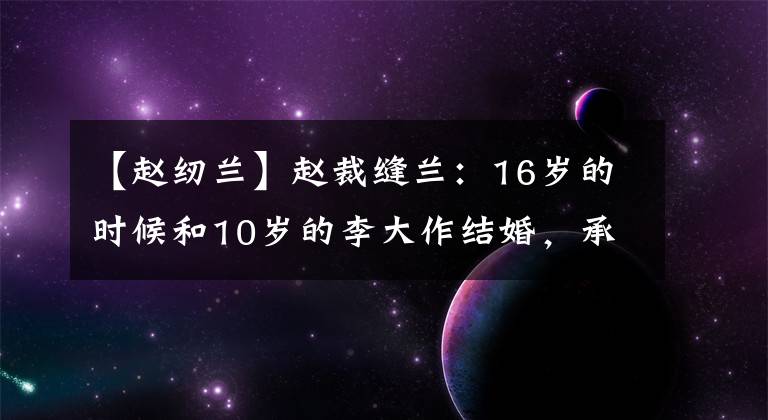 【赵纫兰】赵裁缝兰:16岁的时候和10岁的李大作结婚,承包婚姻也可以成为爱情的榜样。