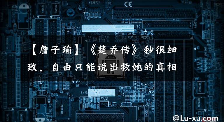 【詹子瑜】《楚乔传》秒很细致,自由只能说出救她的真相