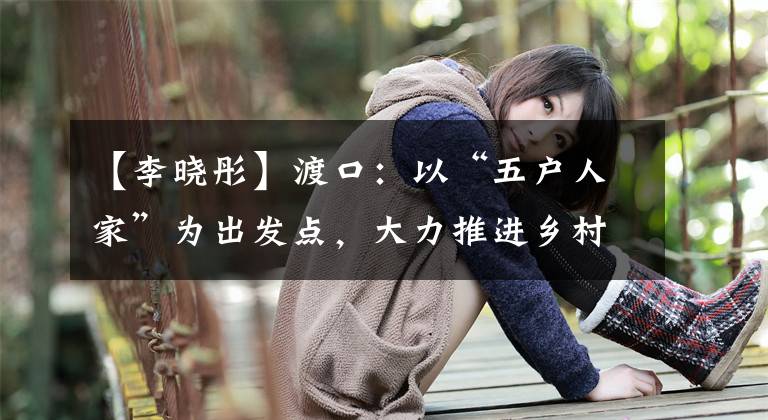 【李晓彤】渡口:以“五户人家”为出发点,大力推进乡村振兴