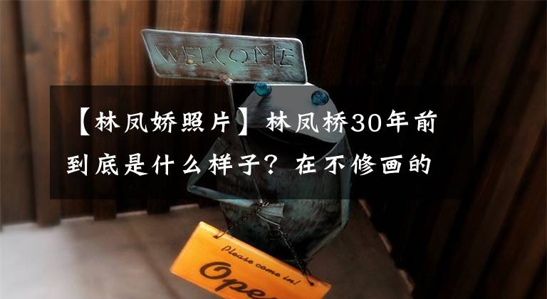 【林凤娇照片】林凤桥30年前到底是什么样子?在不修画的时代,苗条有气质