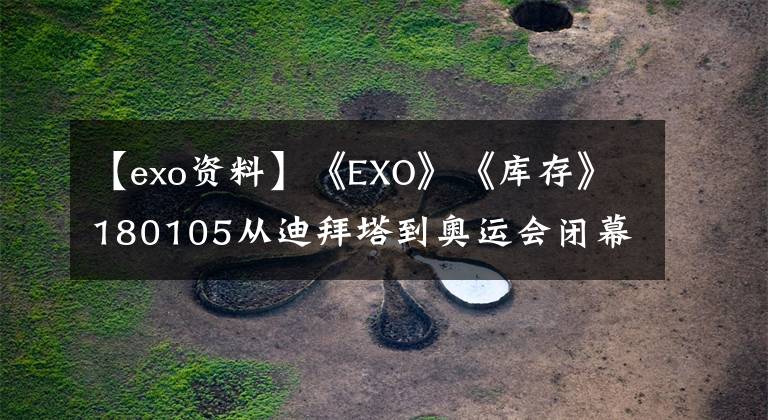 【exo资料】《EXO》《库存》180105从迪拜塔到奥运会闭幕式,天坛的18年是用来抬头看的。