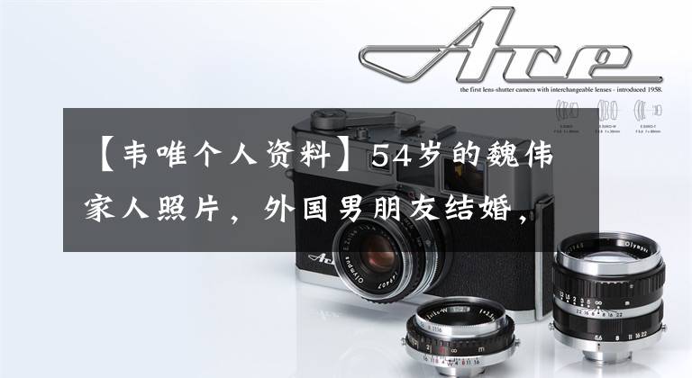 【韦唯个人资料】54岁的魏伟家人照片,外国男朋友结婚,养育孩子,通过北京大学考试,但刘欢之间有隔阂。