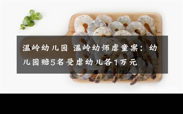 温岭幼儿园 温岭幼师虐童案:幼儿园赔5名受虐幼儿各1万元