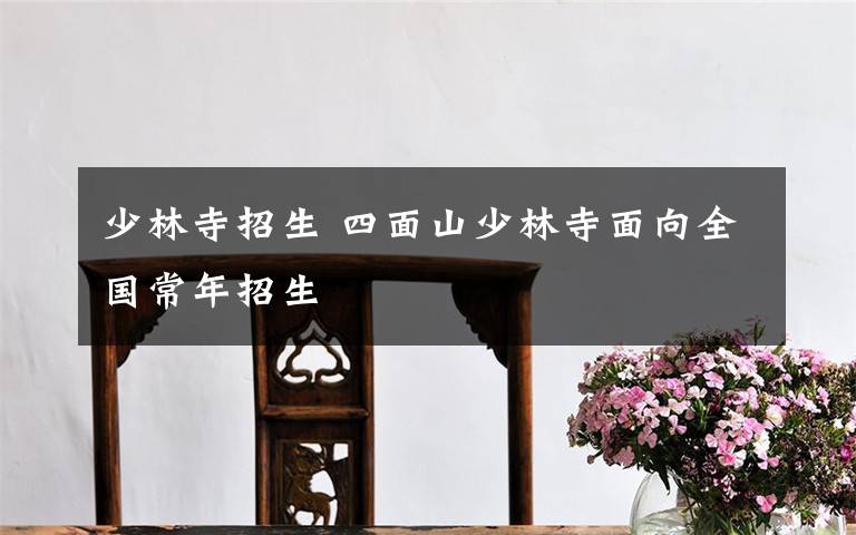 少林寺招生 四面山少林寺面向全国常年招生