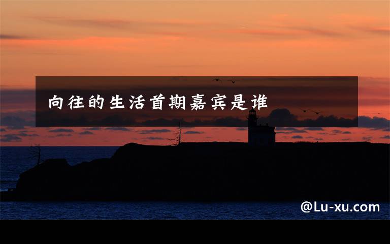 向往的生活首期嘉宾是谁