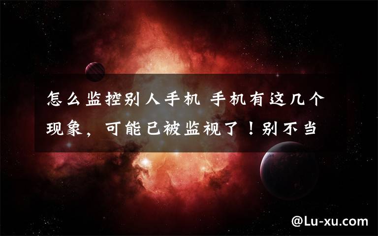 怎么监控别人手机 手机有这几个现象,可能已被监视了!别不当回事