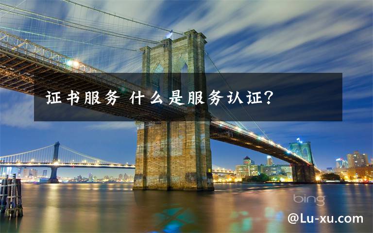 证书服务 什么是服务认证?