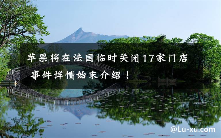 苹果将在法国临时关闭17家门店 事件详情始末介绍！