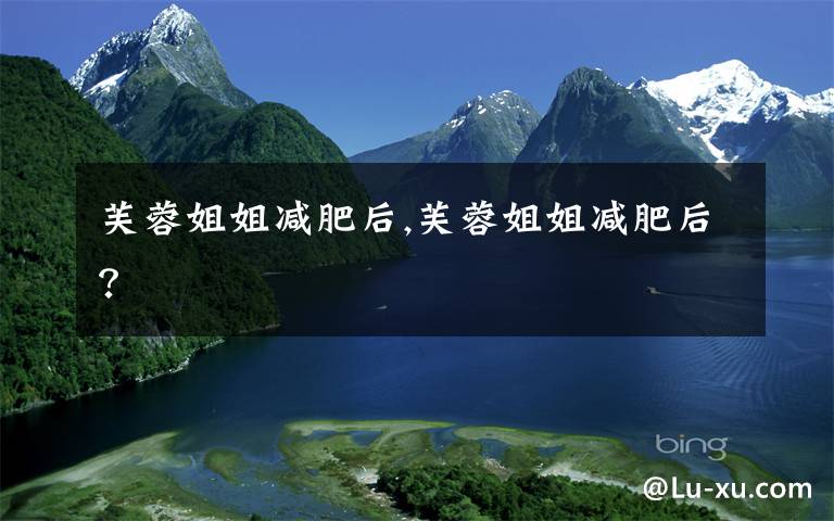 芙蓉姐姐减肥后,芙蓉姐姐减肥后?