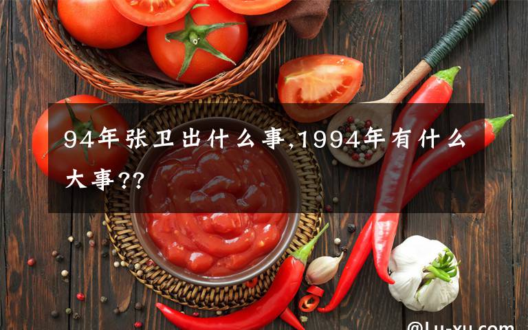 94年张卫出什么事,1994年有什么大事??