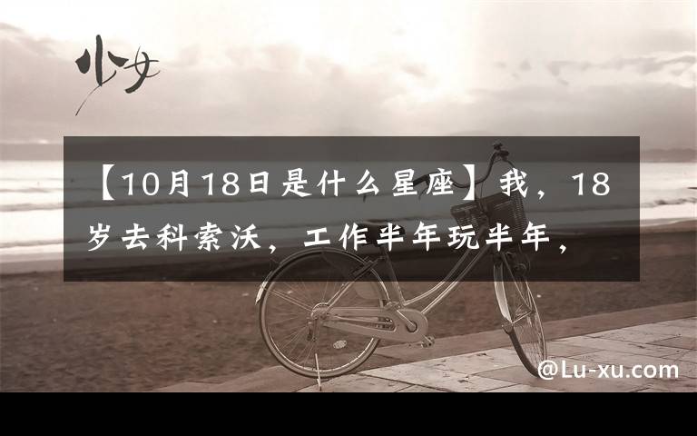 【10月18日是什么星座】我,18岁去科索沃,工作半年玩半年,认识了米卢,疫情后回国谋生