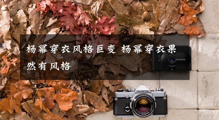 杨幂穿衣风格巨变 杨幂穿衣果然有风格