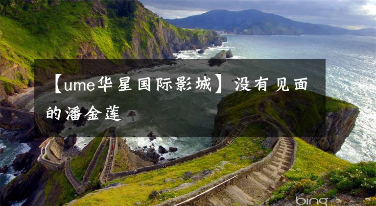 【ume华星国际影城】没有见面的潘金莲