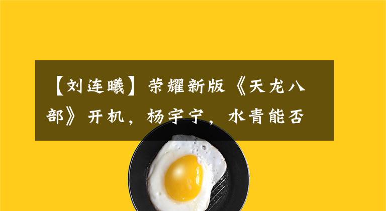 【刘连曦】荣耀新版《天龙八部》开机，杨宇宁，水青能否超越经典？