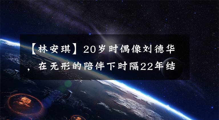 【林安琪】20岁时偶像刘德华，在无形的陪伴下时隔22年结婚，她是如何赢得婚姻的？