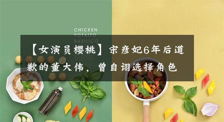 【女演员樱桃】宋彦妃6年后道歉的董大伟，曾自诩选择角色黑脸，青春盛行是愚蠢的。